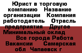 Юрист в торговую компанию › Название организации ­ Компания-работодатель › Отрасль предприятия ­ Другое › Минимальный оклад ­ 35 000 - Все города Работа » Вакансии   . Самарская обл.,Чапаевск г.